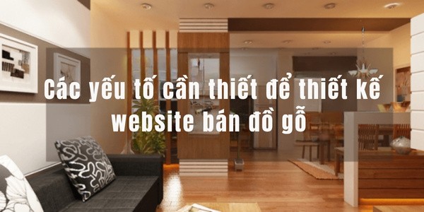 Các yếu tố cần thiết để thiết kế website bán đồ gỗ thành công