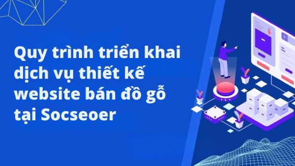 Quy trình triển khai dịch vụ thiết kế website bán đồ gỗ tại Socseoer