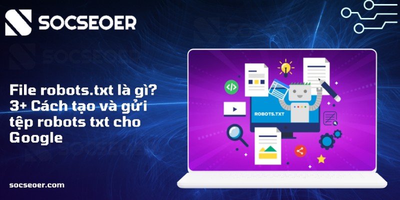 File robots.txt là gì? 3+ Cách tạo và gửi tệp robots.txt cho Google